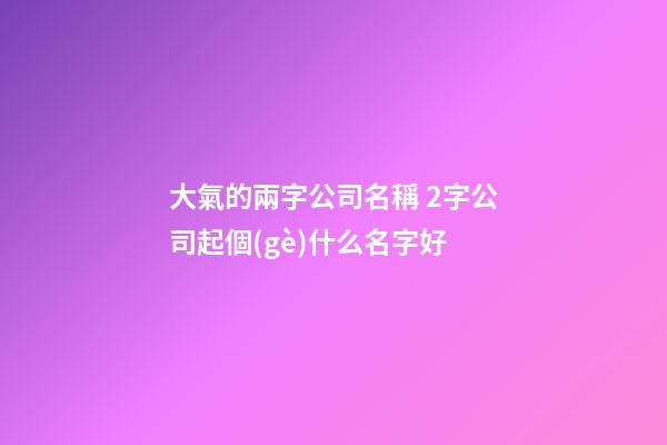 大氣的兩字公司名稱 2字公司起個(gè)什么名字好-第1張-公司起名-玄機(jī)派